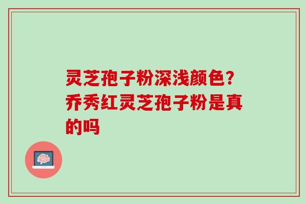 灵芝孢子粉深浅颜色？乔秀红灵芝孢子粉是真的吗