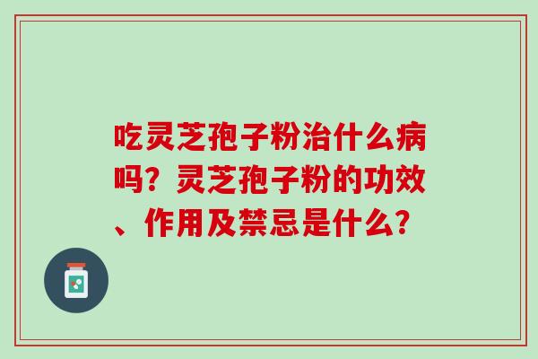 吃灵芝孢子粉治什么病吗？灵芝孢子粉的功效、作用及禁忌是什么？