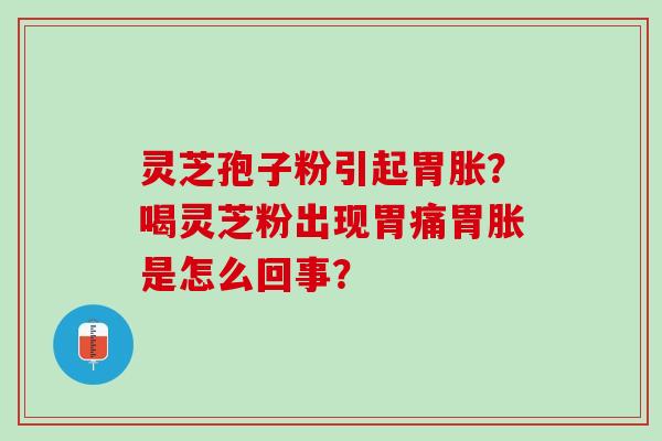 灵芝孢子粉引起胃胀？喝灵芝粉出现胃痛胃胀是怎么回事？