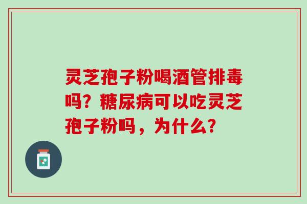 灵芝孢子粉喝酒管排毒吗？糖尿病可以吃灵芝孢子粉吗，为什么？