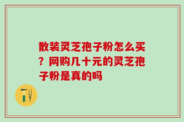 散装灵芝孢子粉怎么买?网购几十元的灵芝孢子粉是真的吗 散装灵芝孢子粉怎么买?网购几十元的灵芝孢子粉是真的吗