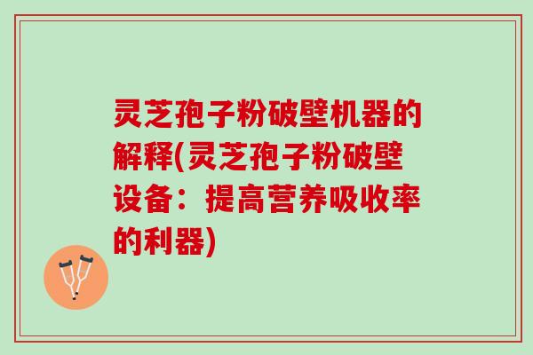 灵芝孢子粉破壁机器的解释(灵芝孢子粉破壁设备：提高营养吸收率的利器)