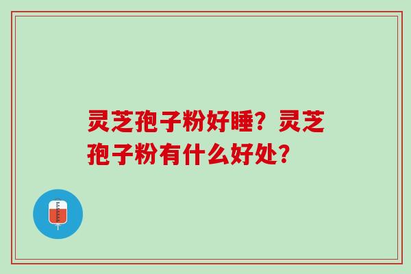 灵芝孢子粉好睡？灵芝孢子粉有什么好处？