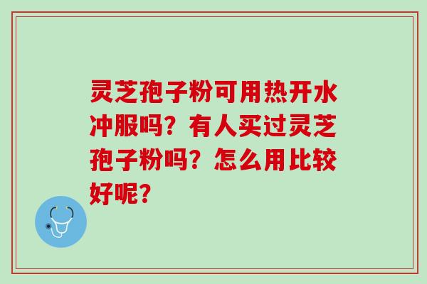 灵芝孢子粉可用热开水冲服吗？有人买过灵芝孢子粉吗？怎么用比较好呢？