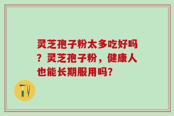 灵芝孢子粉太多吃好吗？灵芝孢子粉，健康人也能长期服用吗？