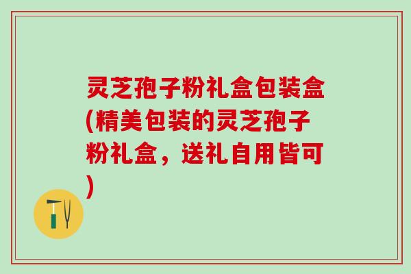 灵芝孢子粉礼盒包装盒(精美包装的灵芝孢子粉礼盒，送礼自用皆可)