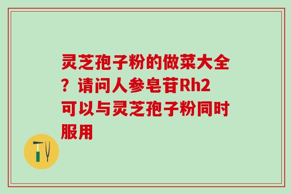 灵芝孢子粉的做菜大全？请问人参皂苷Rh2可以与灵芝孢子粉同时服用
