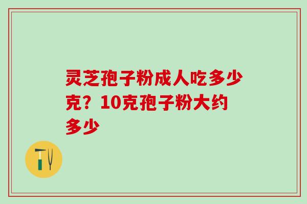 灵芝孢子粉成人吃多少克？10克孢子粉大约多少