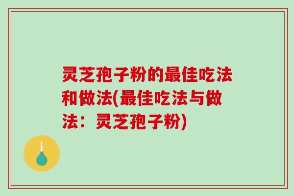 灵芝孢子粉的最佳吃法和做法(最佳吃法与做法：灵芝孢子粉)