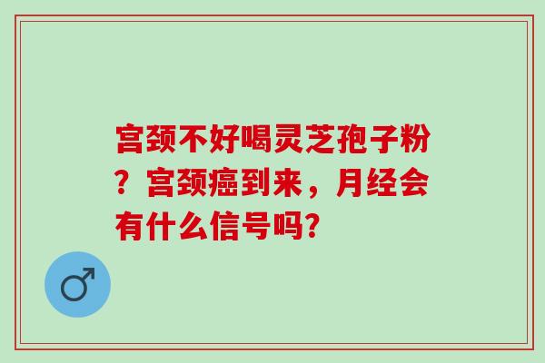宫颈不好喝灵芝孢子粉？宫颈癌到来，月经会有什么信号吗？