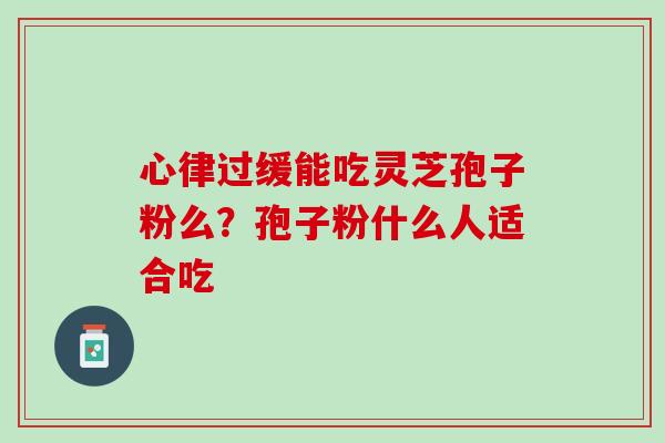 心律过缓能吃灵芝孢子粉么?孢子粉什么人适合吃 心律过缓能吃灵芝孢子粉么?孢子粉什么人适合吃