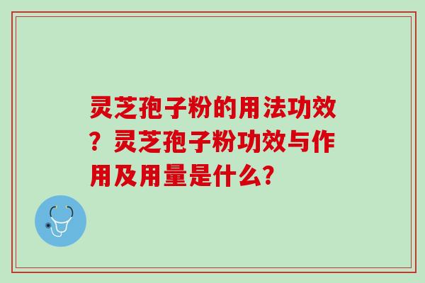 灵芝孢子粉的用法功效?灵芝孢子粉功效与作用及用量是什么? 灵芝孢子粉的用法功效?灵芝孢子粉功效与作用及用量是什么?