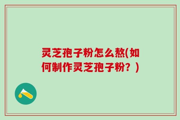 灵芝孢子粉怎么熬(如何制作灵芝孢子粉？)