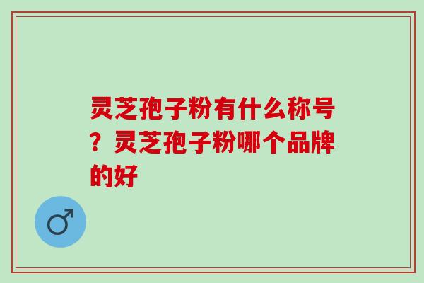 灵芝孢子粉有什么称号?灵芝孢子粉哪个品牌的好 灵芝孢子粉有什么称号?灵芝孢子粉哪个品牌的好