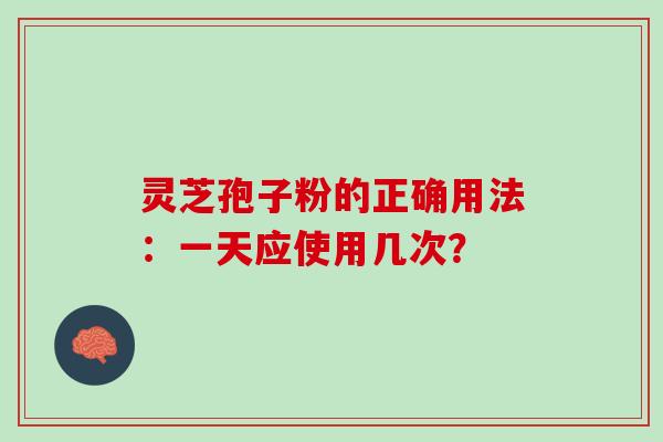 灵芝孢子粉的正确用法:一天应使用几次? 灵芝孢子粉的正确用法:一天应使用几次?