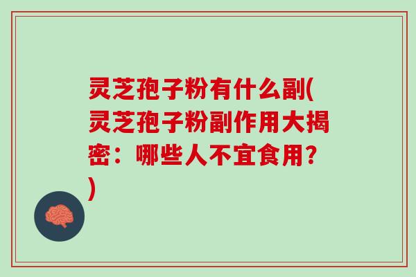 灵芝孢子粉有什么副(灵芝孢子粉副作用大揭密：哪些人不宜食用？)