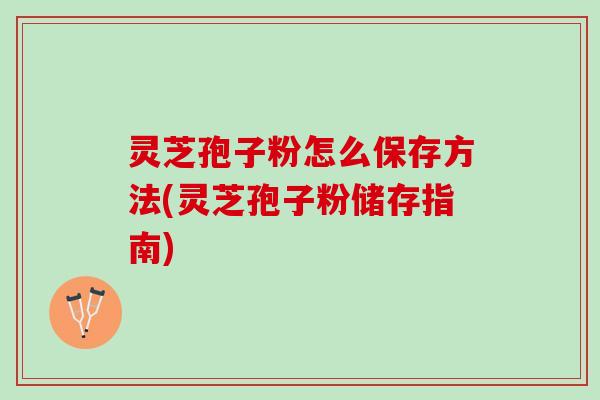 灵芝孢子粉怎么保存方法(灵芝孢子粉储存指南)