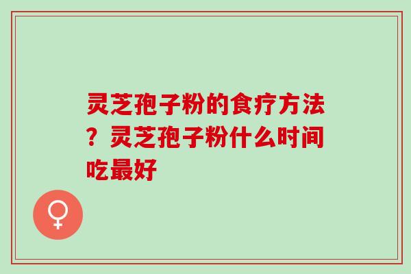 灵芝孢子粉的食疗方法？灵芝孢子粉什么时间吃最好