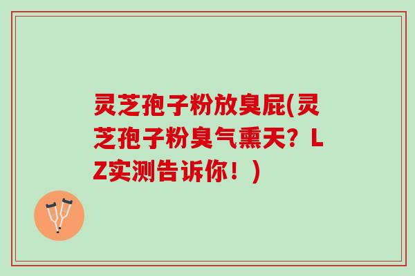 灵芝孢子粉放臭屁(灵芝孢子粉臭气熏天？LZ实测告诉你！)