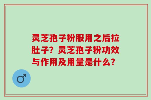 灵芝孢子粉服用之后拉肚子?灵芝孢子粉功效与作用及用量是什么? 灵芝孢子粉服用之后拉肚子?灵芝孢子粉功效与作用及用量是什么?