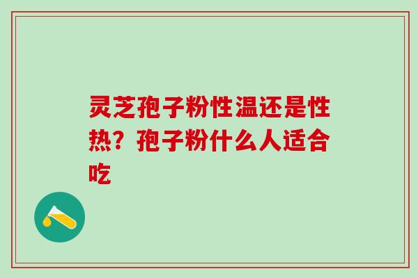 灵芝孢子粉性温还是性热？孢子粉什么人适合吃