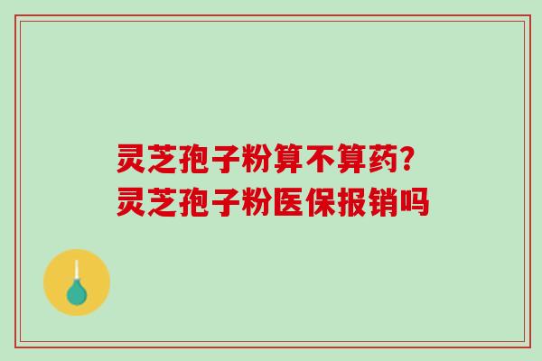灵芝孢子粉算不算药?灵芝孢子粉医保报销吗 灵芝孢子粉算不算药?灵芝孢子粉医保报销吗
