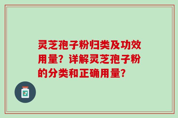 灵芝孢子粉归类及功效用量？详解灵芝孢子粉的分类和正确用量？