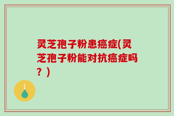 灵芝孢子粉患症(灵芝孢子粉能对抗症吗?) 灵芝孢子粉患症(灵芝孢子粉能对抗症吗?)