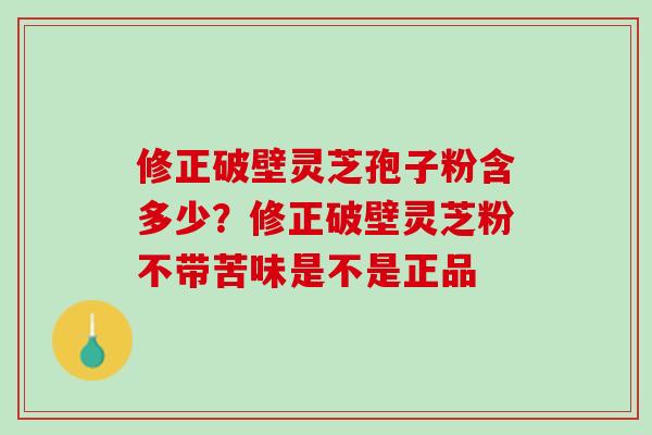 修正破壁灵芝孢子粉含多少？修正破壁灵芝粉不带苦味是不是正品