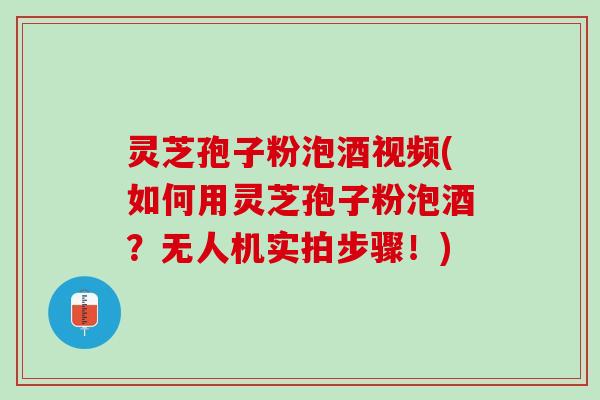 灵芝孢子粉泡酒视频(如何用灵芝孢子粉泡酒？无人机实拍步骤！)