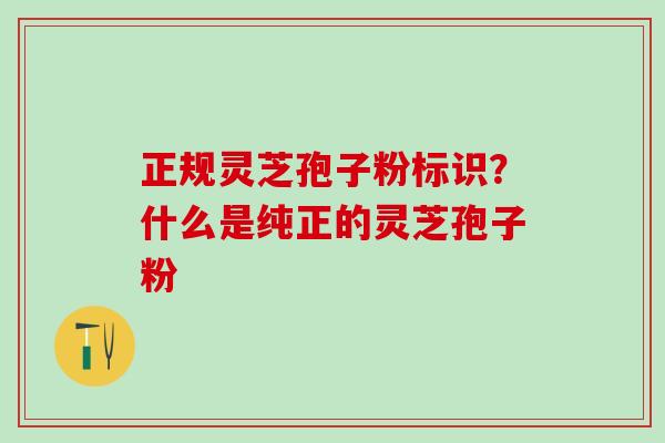 正规灵芝孢子粉标识?什么是纯正的灵芝孢子粉 正规灵芝孢子粉标识?什么是纯正的灵芝孢子粉