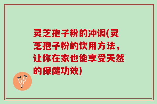 灵芝孢子粉的冲调(灵芝孢子粉的饮用方法,让你在家也能享受天然的保健功效) 灵芝孢子粉的冲调(灵芝孢子粉的饮用方法,让你在家也能享受天然的保健功效)