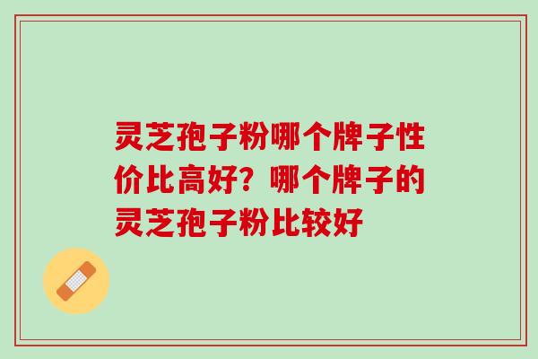 灵芝孢子粉哪个牌子性价比高好？哪个牌子的灵芝孢子粉比较好