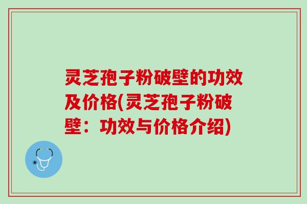 灵芝孢子粉破壁的功效及价格(灵芝孢子粉破壁:功效与价格介绍) 灵芝孢子粉破壁的功效及价格(灵芝孢子粉破壁:功效与价格介绍)