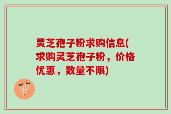 灵芝孢子粉求购信息(求购灵芝孢子粉,价格优惠,数量不限) 灵芝孢子粉求购信息(求购灵芝孢子粉,价格优惠,数量不限)