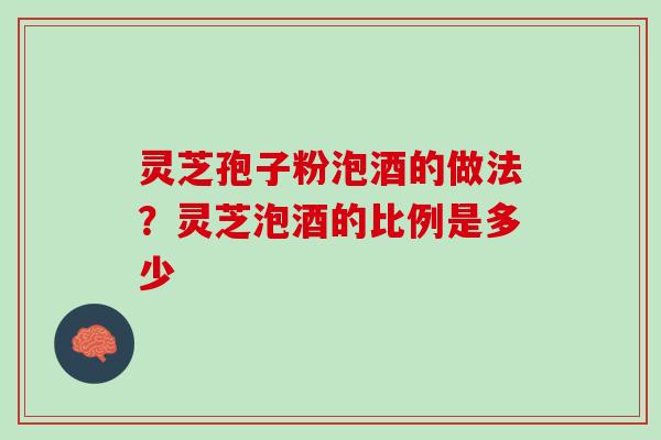 灵芝孢子粉泡酒的做法?灵芝泡酒的比例是多少 灵芝孢子粉泡酒的做法?灵芝泡酒的比例是多少
