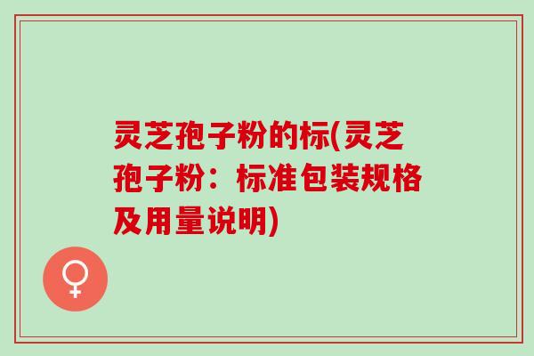 灵芝孢子粉的标(灵芝孢子粉:标准包装规格及用量说明) 灵芝孢子粉的标(灵芝孢子粉:标准包装规格及用量说明)