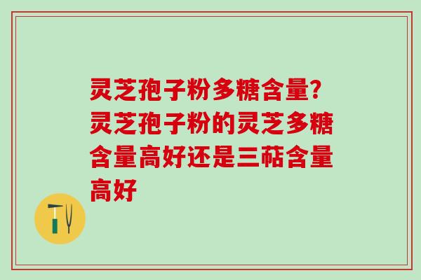 灵芝孢子粉多糖含量？灵芝孢子粉的灵芝多糖含量高好还是三萜含量高好