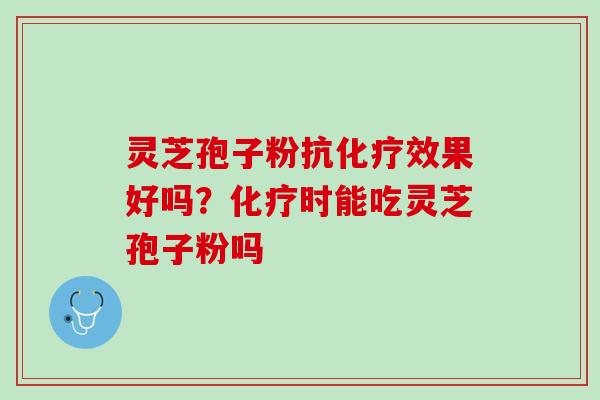 灵芝孢子粉抗效果好吗?时能吃灵芝孢子粉吗 灵芝孢子粉抗效果好吗?时能吃灵芝孢子粉吗