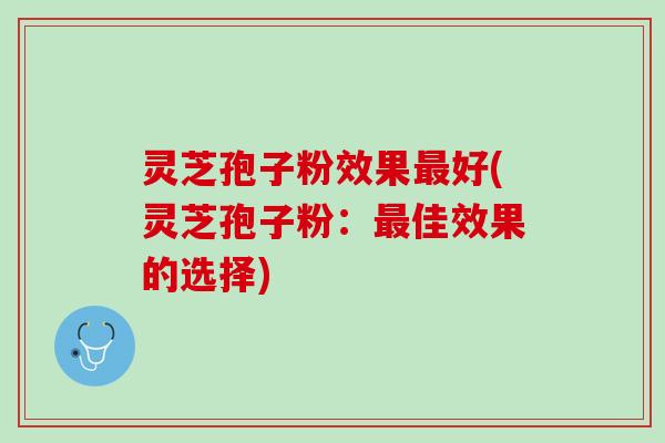 灵芝孢子粉效果最好(灵芝孢子粉：最佳效果的选择)