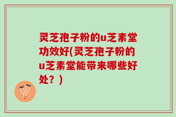 灵芝孢子粉的u芝素堂功效好(灵芝孢子粉的u芝素堂能带来哪些好处？)