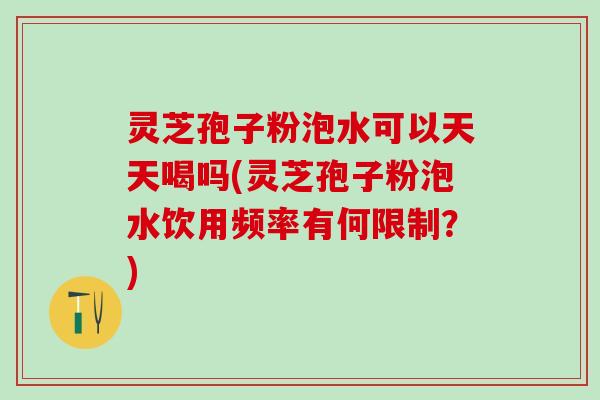 灵芝孢子粉泡水可以天天喝吗(灵芝孢子粉泡水饮用频率有何限制？)