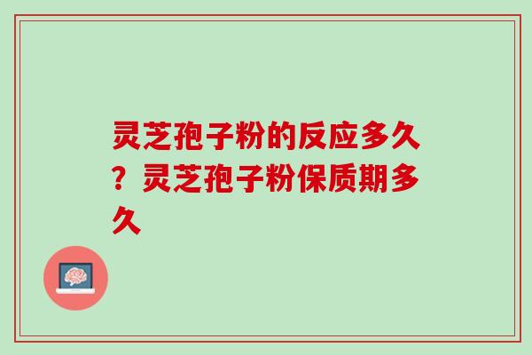 灵芝孢子粉的反应多久?灵芝孢子粉保质期多久 灵芝孢子粉的反应多久?灵芝孢子粉保质期多久