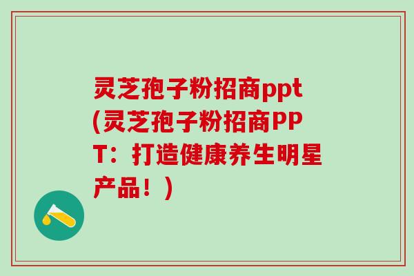 灵芝孢子粉招商ppt(灵芝孢子粉招商PPT:打造健康养生明星产品!) 灵芝孢子粉招商ppt(灵芝孢子粉招商PPT:打造健康养生明星产品!)