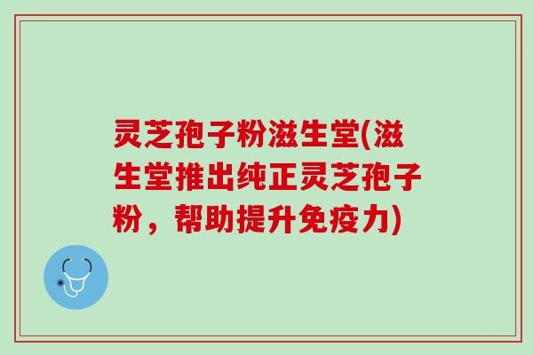 灵芝孢子粉滋生堂(滋生堂推出纯正灵芝孢子粉，帮助提升免疫力)