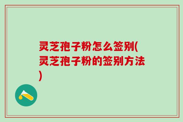 灵芝孢子粉怎么签别(灵芝孢子粉的签别方法)