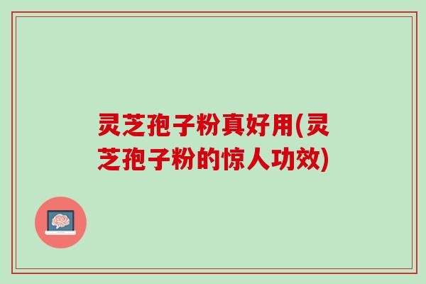 灵芝孢子粉真好用(灵芝孢子粉的惊人功效)