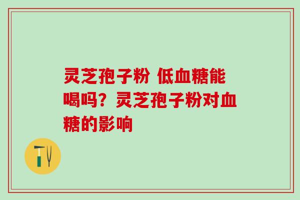 灵芝孢子粉 低血糖能喝吗？灵芝孢子粉对血糖的影响