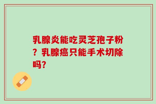 乳腺炎能吃灵芝孢子粉？乳腺癌只能手术切除吗？