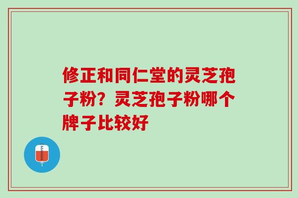 修正和同仁堂的灵芝孢子粉？灵芝孢子粉哪个牌子比较好
